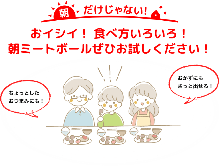 朝だけじゃない！おイシイ！ 食べ方いろいろ！朝ミートボールぜひお試しください！「ちょっとしたおつまみにも！」「おかずにもさっと出せる！」