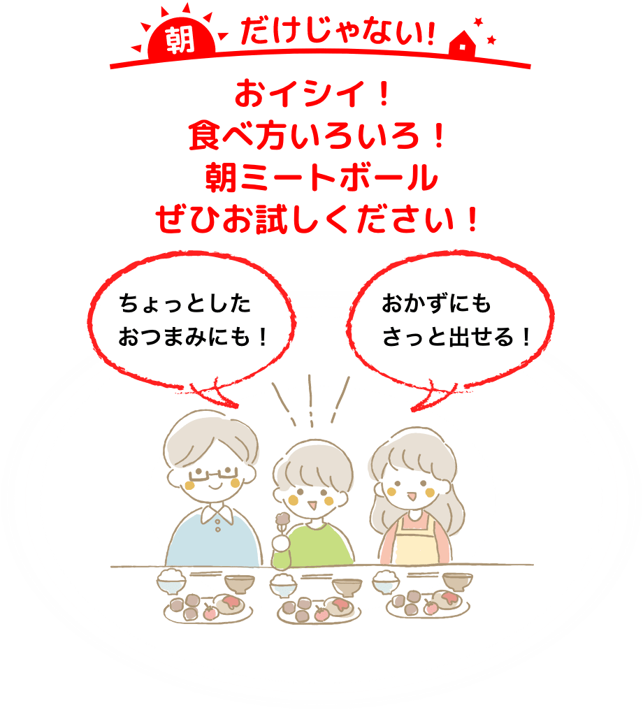 朝だけじゃない！おイシイ！ 食べ方いろいろ！朝ミートボールぜひお試しください！「ちょっとしたおつまみにも！」「おかずにもさっと出せる！」